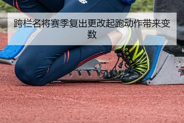 跨栏名将赛季复出更改起跑动作带来变数